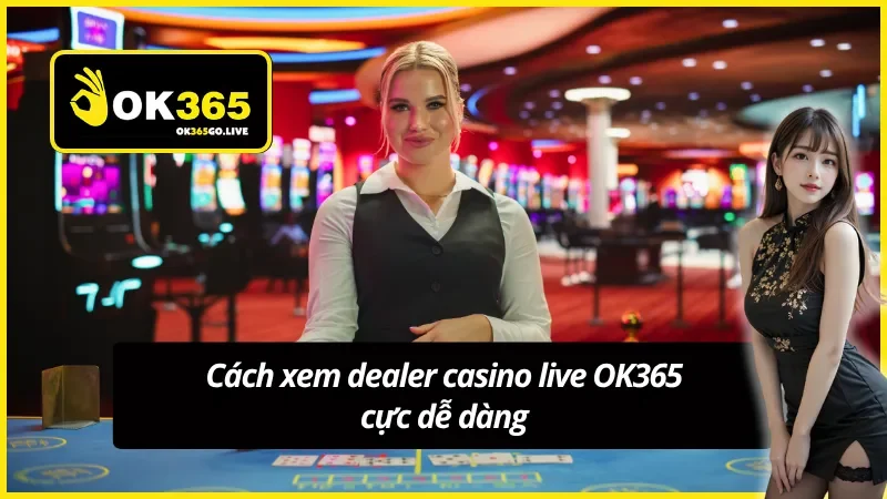 Xem dealer casino live OK365 chia bài trực tiếp mọi lúc 